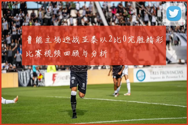 鲁能主场迎战亚泰以2比0完胜精彩比赛视频回顾与分析