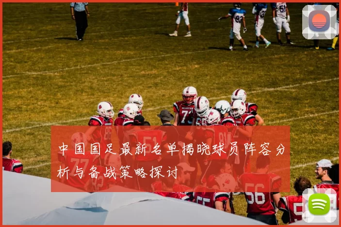 中国国足最新名单揭晓球员阵容分析与备战策略探讨