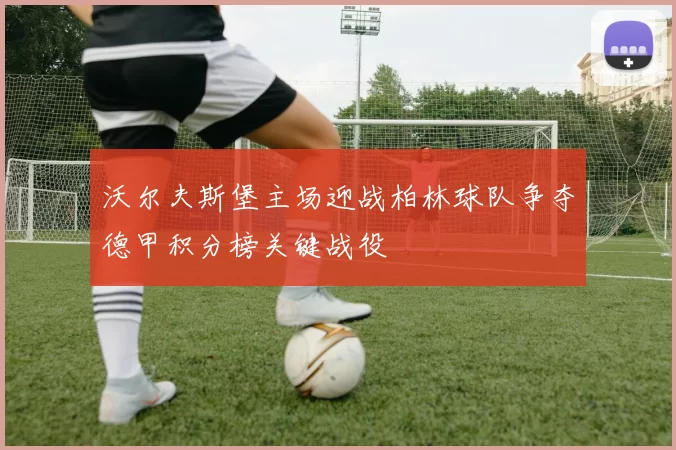 沃尔夫斯堡主场迎战柏林球队争夺德甲积分榜关键战役