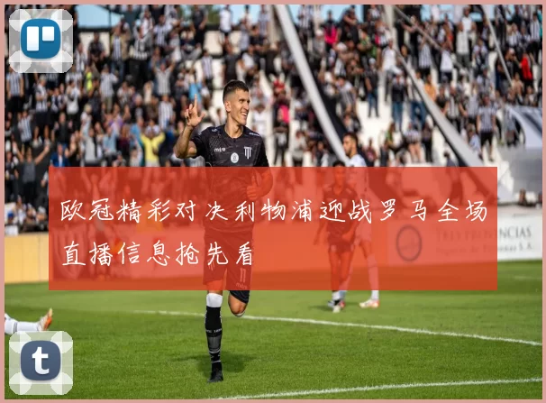 欧冠精彩对决利物浦迎战罗马全场直播信息抢先看