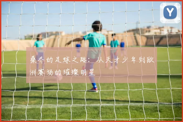 桑乔的足球之路：从天才少年到欧洲赛场的璀璨明星