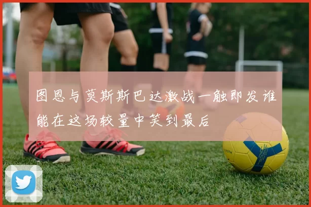 图恩与莫斯斯巴达激战一触即发谁能在这场较量中笑到最后