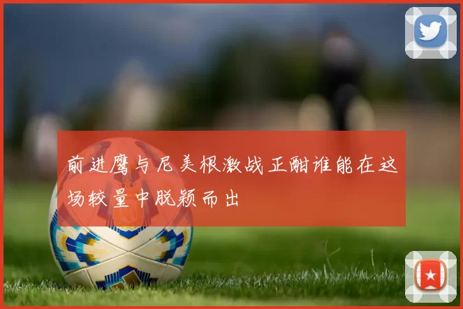 前进鹰与尼美根激战正酣谁能在这场较量中脱颖而出