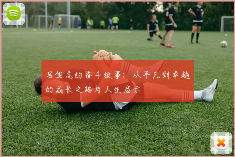 吕俊虎的奋斗故事：从平凡到卓越的成长之路与人生启示