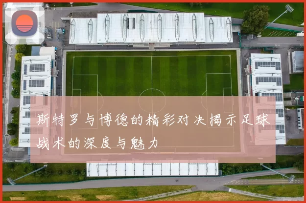 斯特罗与博德的精彩对决揭示足球战术的深度与魅力